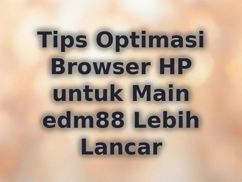 Tips Optimasi Browser HP untuk Main edm88 Lebih Lancar